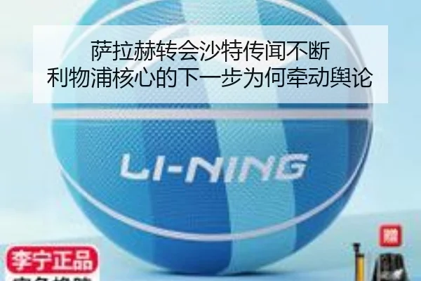 萨拉赫转会沙特传闻不断 利物浦核心的下一步为何牵动舆论