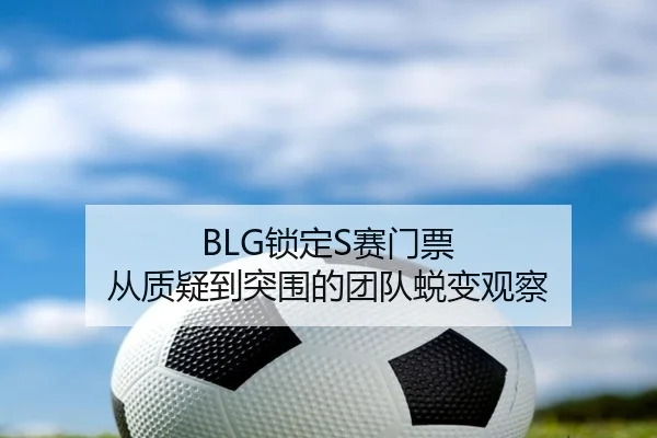BLG锁定S赛门票 从质疑到突围的团队蜕变观察